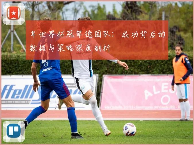 年世界杯冠军德国队：成功背后的数据与策略深度剖析
