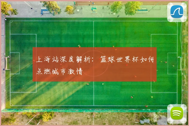 上海站深度解析：篮球世界杯如何点燃城市激情