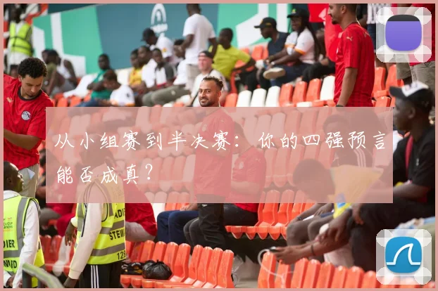 从小组赛到半决赛：你的四强预言能否成真？