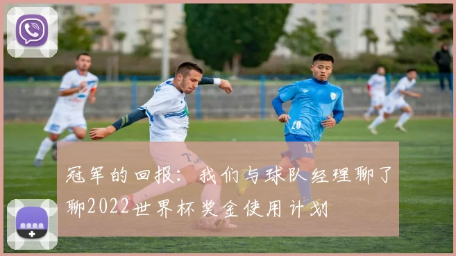 冠军的回报：我们与球队经理聊了聊2022世界杯奖金使用计划